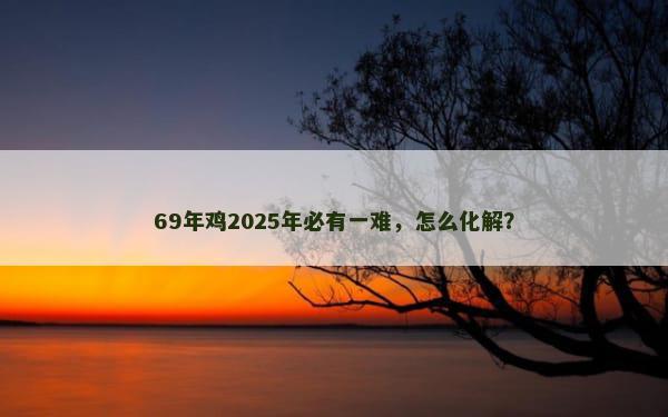 69年鸡2025年必有一难，怎么化解？