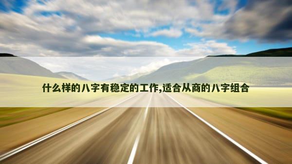 什么样的八字有稳定的工作,适合从商的八字组合