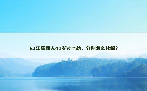 83年属猪人41岁过七劫，分别怎么化解？