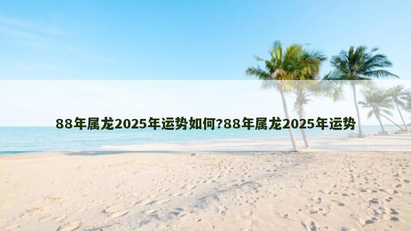 88年属龙2025年运势如何?88年属龙2025年运势