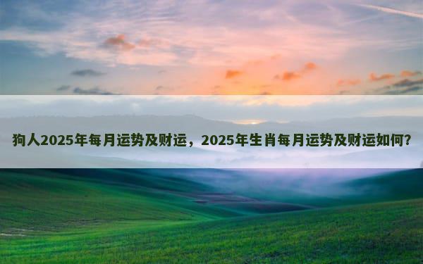 狗人2025年每月运势及财运，2025年生肖每月运势及财运如何？