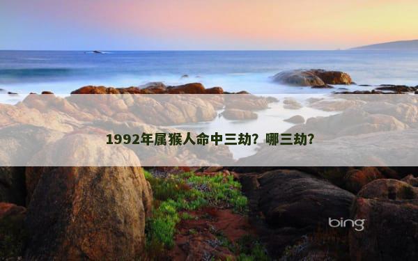 1992年属猴人命中三劫？哪三劫？