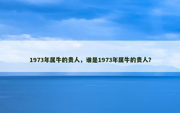 1973年属牛的贵人，谁是1973年属牛的贵人？