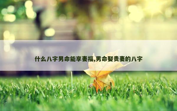 什么八字男命能享妻福,男命娶贵妻的八字