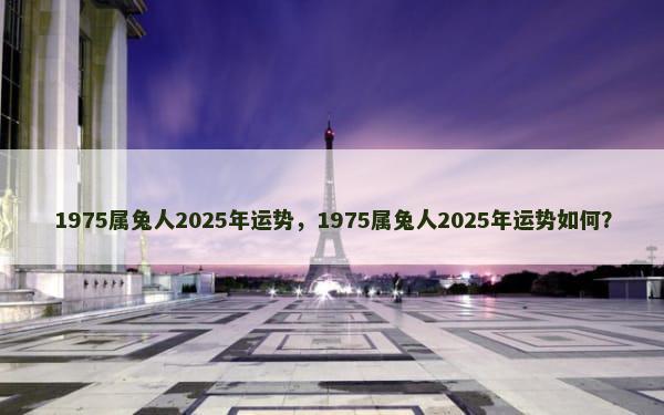 1975属兔人2025年运势，1975属兔人2025年运势如何？