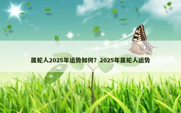 属蛇人2025年运势如何？2025年属蛇人运势