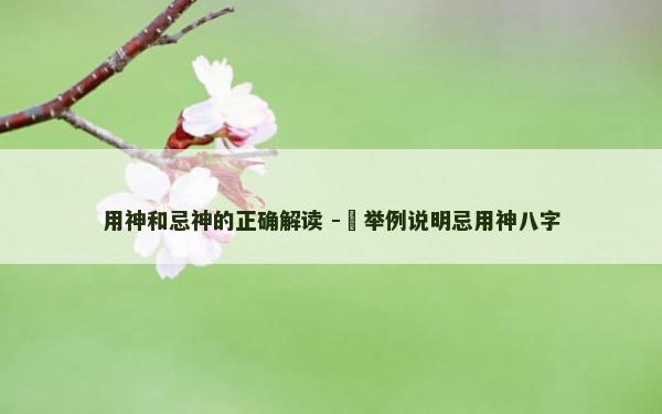 用神和忌神的正确解读 -​举例说明忌用神八字