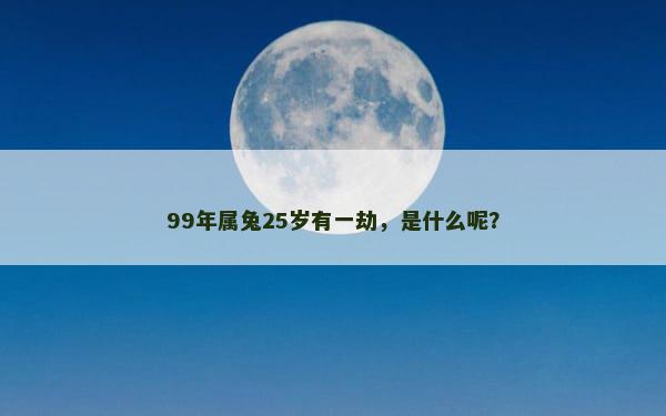 99年属兔25岁有一劫，是什么呢？