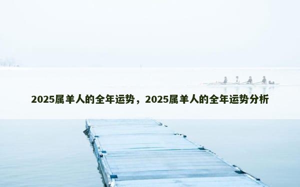 2025属羊人的全年运势，2025属羊人的全年运势分析