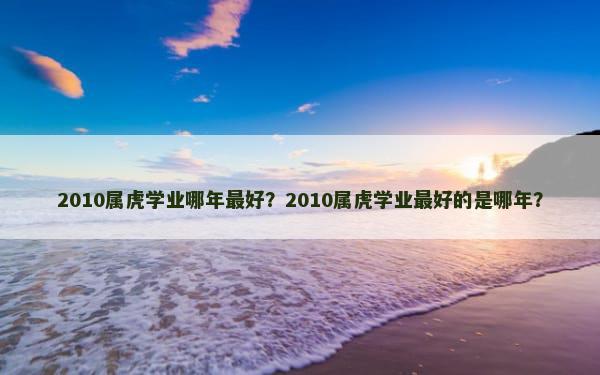 2010属虎学业哪年最好？2010属虎学业最好的是哪年？