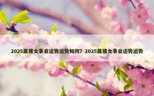 2025属猪女事业运势运势如何？2025属猪女事业运势运势