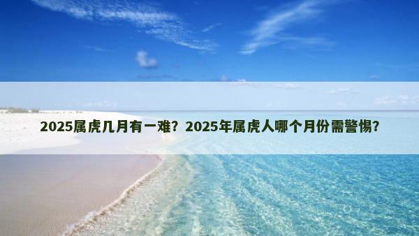 2025属虎几月有一难？2025年属虎人哪个月份需警惕？