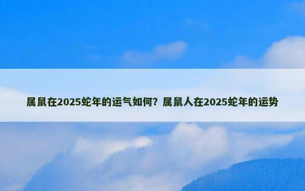 属鼠在2025蛇年的运气如何？属鼠人在2025蛇年的运势