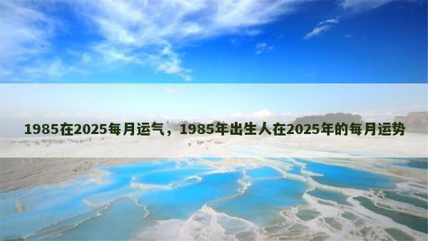 1985在2025每月运气，1985年出生人在2025年的每月运势