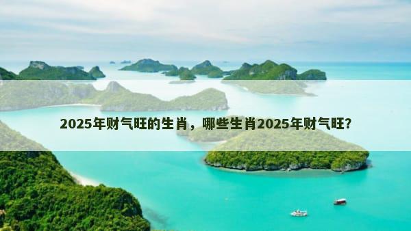 2025年财气旺的生肖，哪些生肖2025年财气旺？