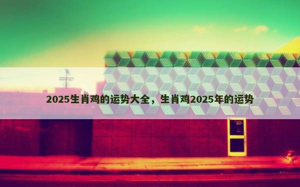 2025生肖鸡的运势大全，生肖鸡2025年的运势