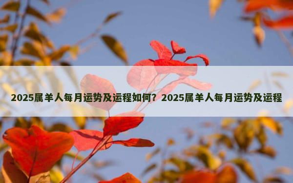 2025属羊人每月运势及运程如何？2025属羊人每月运势及运程