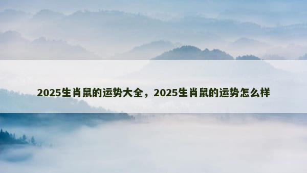 2025生肖鼠的运势大全，2025生肖鼠的运势怎么样