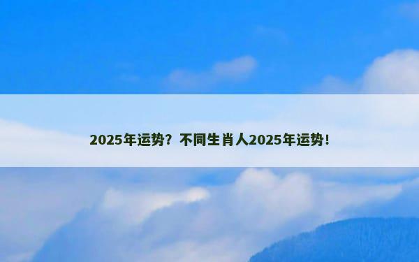 2025年运势？不同生肖人2025年运势！