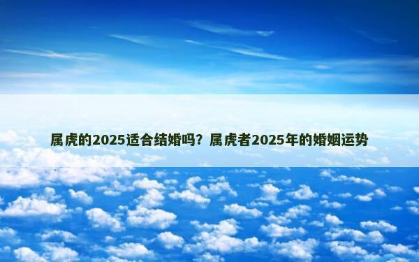 属虎的2025适合结婚吗？属虎者2025年的婚姻运势