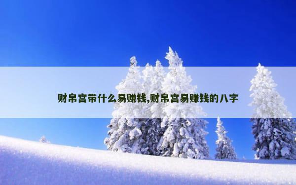 财帛宫带什么易赚钱,财帛宫易赚钱的八字