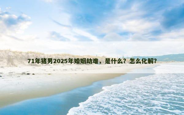 71年猪男2025年婚姻劫难，是什么？怎么化解？