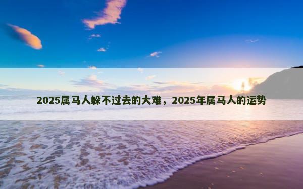 2025属马人躲不过去的大难，2025年属马人的运势