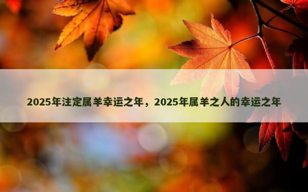 2025年注定属羊幸运之年，2025年属羊之人的幸运之年