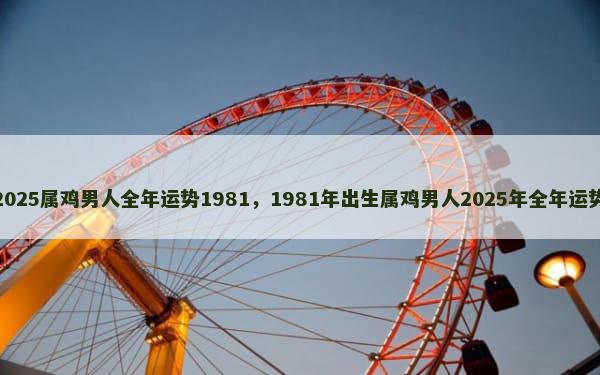 2025属鸡男人全年运势1981，1981年出生属鸡男人2025年全年运势