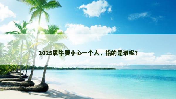 2025属牛要小心一个人，指的是谁呢？