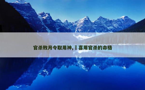 官杀败月令取用神,​喜用官杀的命格