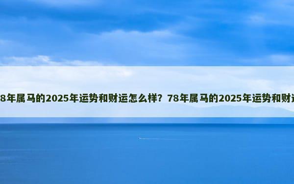 78年属马的2025年运势和财运怎么样？78年属马的2025年运势和财运