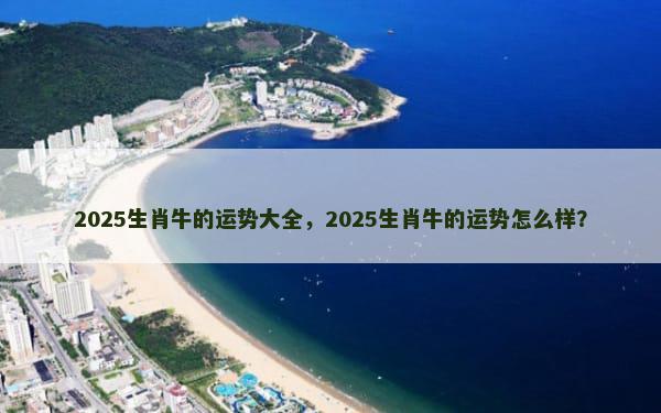 2025生肖牛的运势大全，2025生肖牛的运势怎么样？