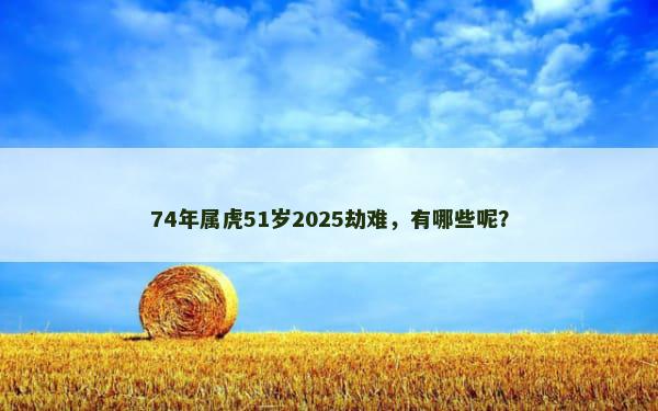 74年属虎51岁2025劫难，有哪些呢？