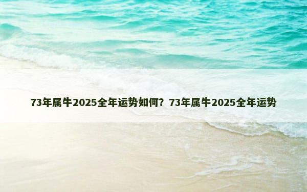 73年属牛2025全年运势如何？73年属牛2025全年运势