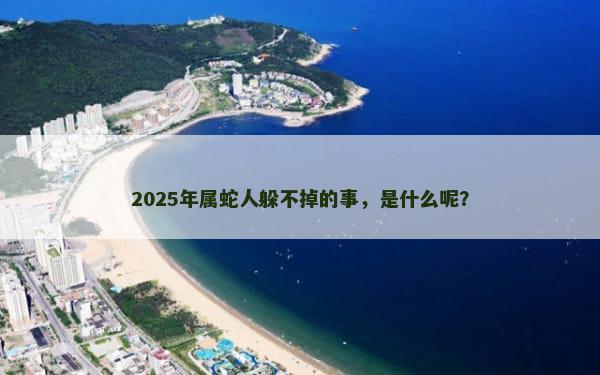 2025年属蛇人躲不掉的事，是什么呢？