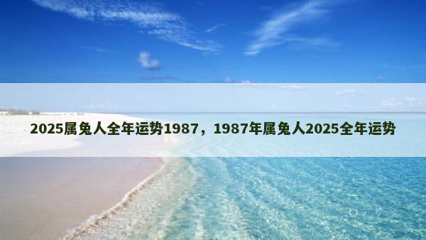 2025属兔人全年运势1987，1987年属兔人2025全年运势