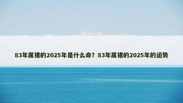 83年属猪的2025年是什么命？83年属猪的2025年的运势