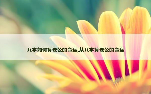 八字如何算老公的命运,从八字算老公的命运