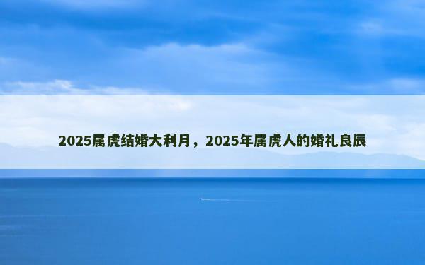 2025属虎结婚大利月，2025年属虎人的婚礼良辰