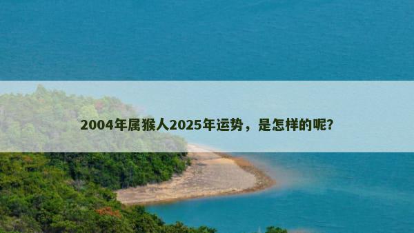 2004年属猴人2025年运势，是怎样的呢？