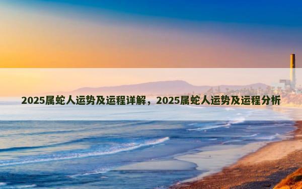 2025属蛇人运势及运程详解，2025属蛇人运势及运程分析