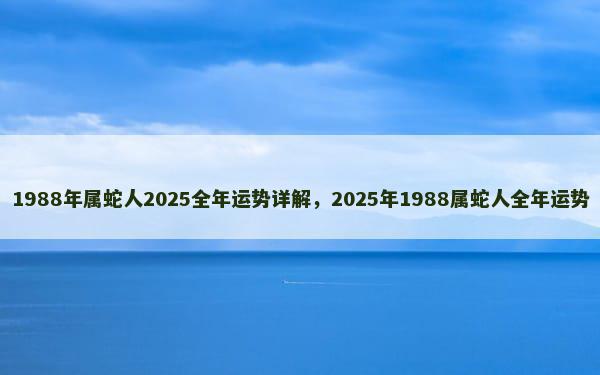 1988年属蛇人2025全年运势详解，2025年1988属蛇人全年运势