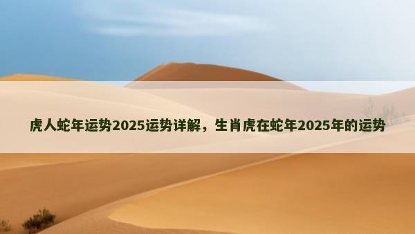 虎人蛇年运势2025运势详解，生肖虎在蛇年2025年的运势