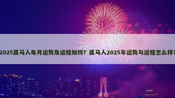 2025属马人每月运势及运程如何？属马人2025年运势与运程怎么样？