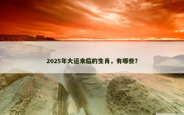 2025年大运来临的生肖，有哪些？