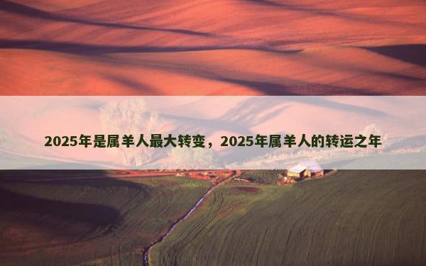 2025年是属羊人最大转变，2025年属羊人的转运之年