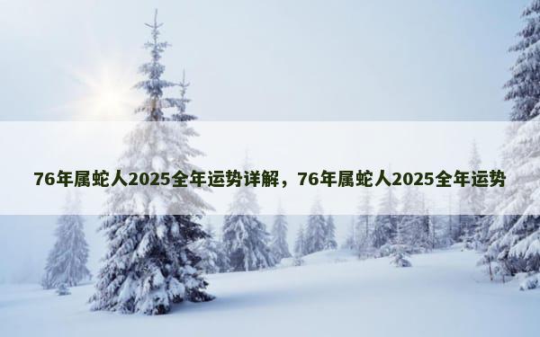 76年属蛇人2025全年运势详解，76年属蛇人2025全年运势