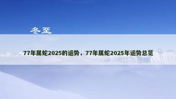 77年属蛇2025的运势，77年属蛇2025年运势总览