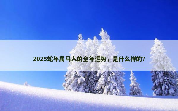 2025蛇年属马人的全年运势，是什么样的？